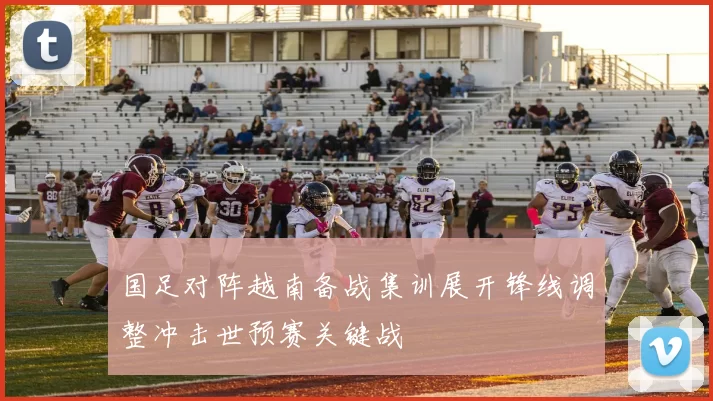 国足对阵越南备战集训展开锋线调整冲击世预赛关键战
