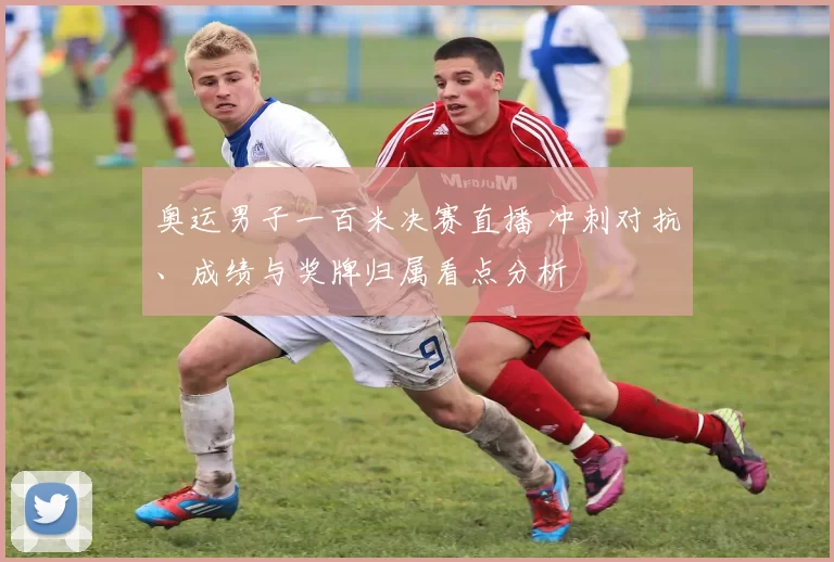 奥运男子一百米决赛直播 冲刺对抗、成绩与奖牌归属看点分析
