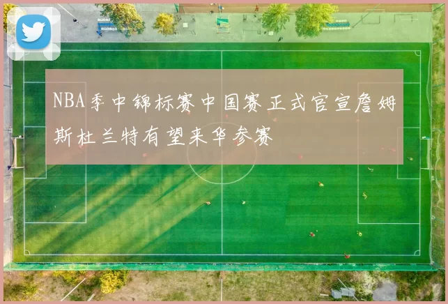 NBA季中锦标赛中国赛正式官宣詹姆斯杜兰特有望来华参赛