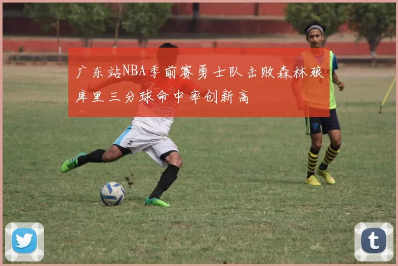 广东站NBA季前赛勇士队击败森林狼库里三分球命中率创新高