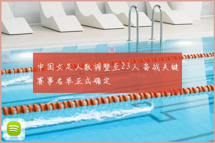中国女足人数调整至23人 备战关键赛事名单正式确定