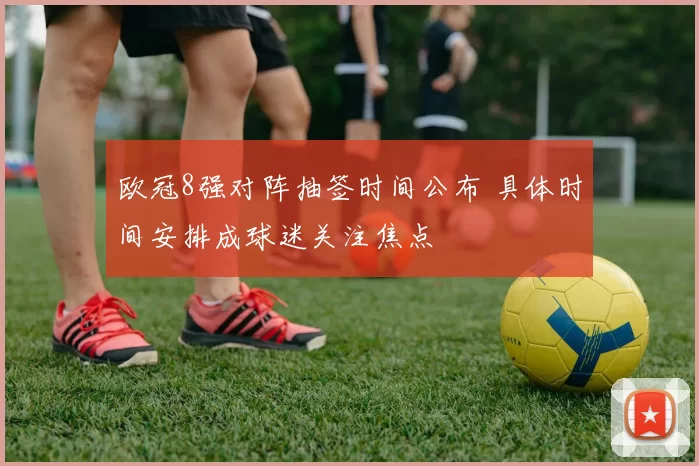 欧冠8强对阵抽签时间公布 具体时间安排成球迷关注焦点