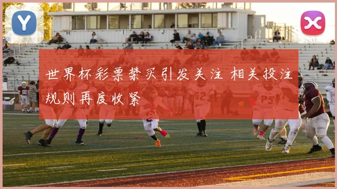 世界杯彩票禁买引发关注 相关投注规则再度收紧