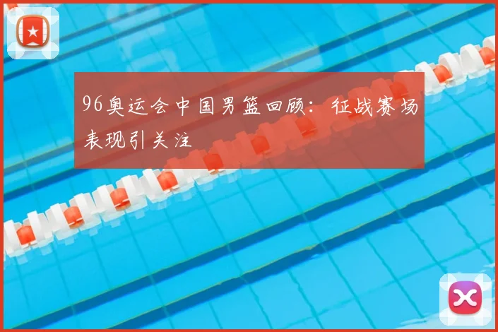 96奥运会中国男篮回顾:征战赛场表现引关注