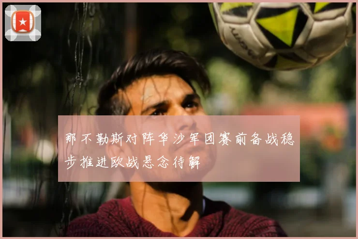 那不勒斯对阵华沙军团赛前备战稳步推进欧战悬念待解