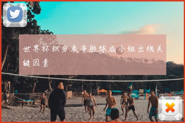 世界杯积分表净胜球成小组出线关键因素
