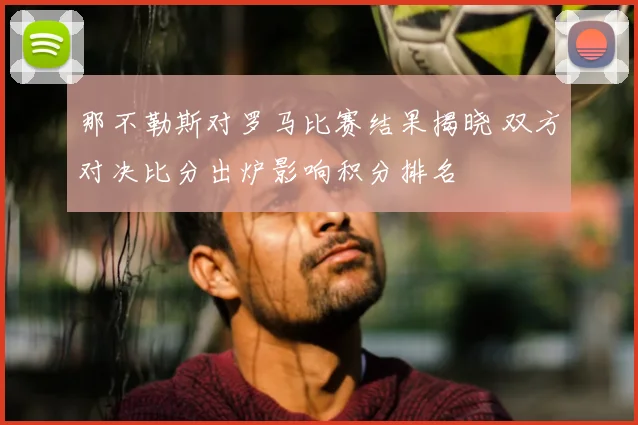 那不勒斯对罗马比赛结果揭晓 双方对决比分出炉影响积分排名