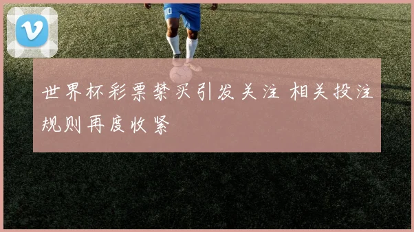 世界杯彩票禁买引发关注 相关投注规则再度收紧