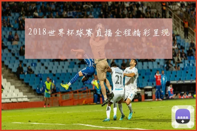 2018世界杯球赛直播全程精彩呈现