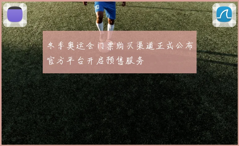冬季奥运会门票购买渠道正式公布官方平台开启预售服务