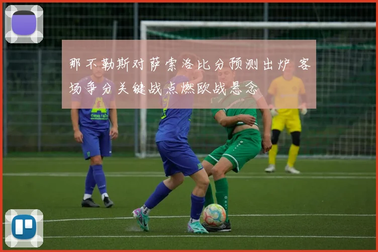那不勒斯对萨索洛比分预测出炉 客场争分关键战点燃欧战悬念