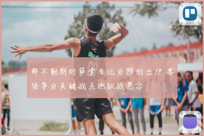 那不勒斯对萨索洛比分预测出炉 客场争分关键战点燃欧战悬念