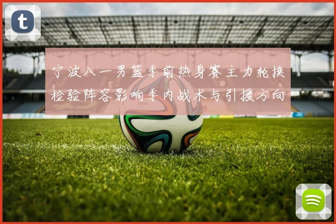 宁波八一男篮季前热身赛主力轮换检验阵容影响季内战术与引援方向