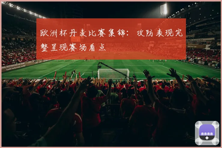欧洲杯丹麦比赛集锦:攻防表现完整呈现赛场看点