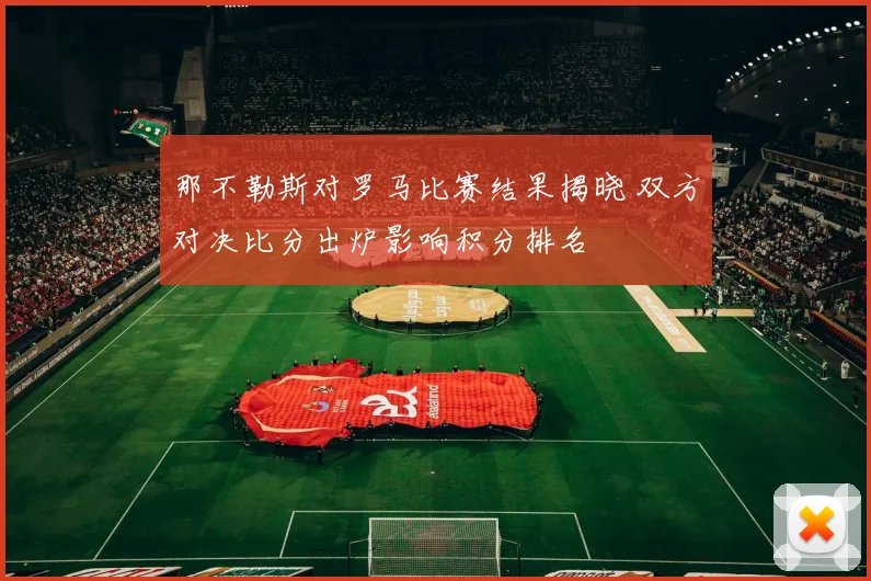 那不勒斯对罗马比赛结果揭晓 双方对决比分出炉影响积分排名