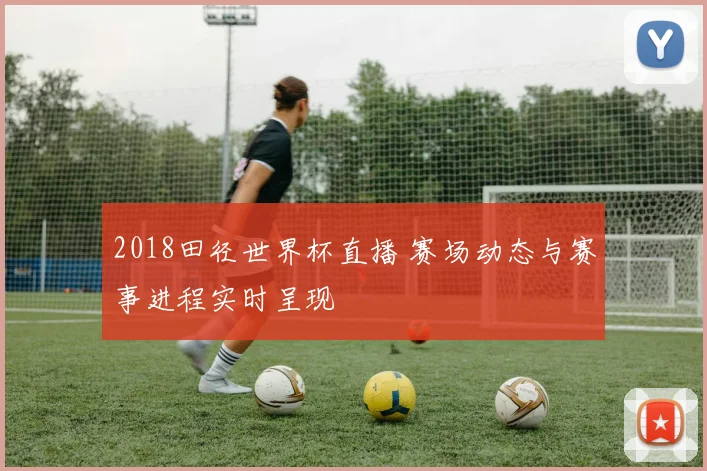 2018田径世界杯直播 赛场动态与赛事进程实时呈现