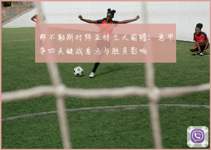 那不勒斯对阵亚特兰大前瞻：意甲争四关键战看点与胜负影响